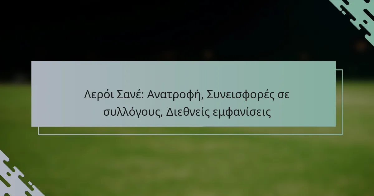 Λερόι Σανέ: Ανατροφή, Συνεισφορές σε συλλόγους, Διεθνείς εμφανίσεις
