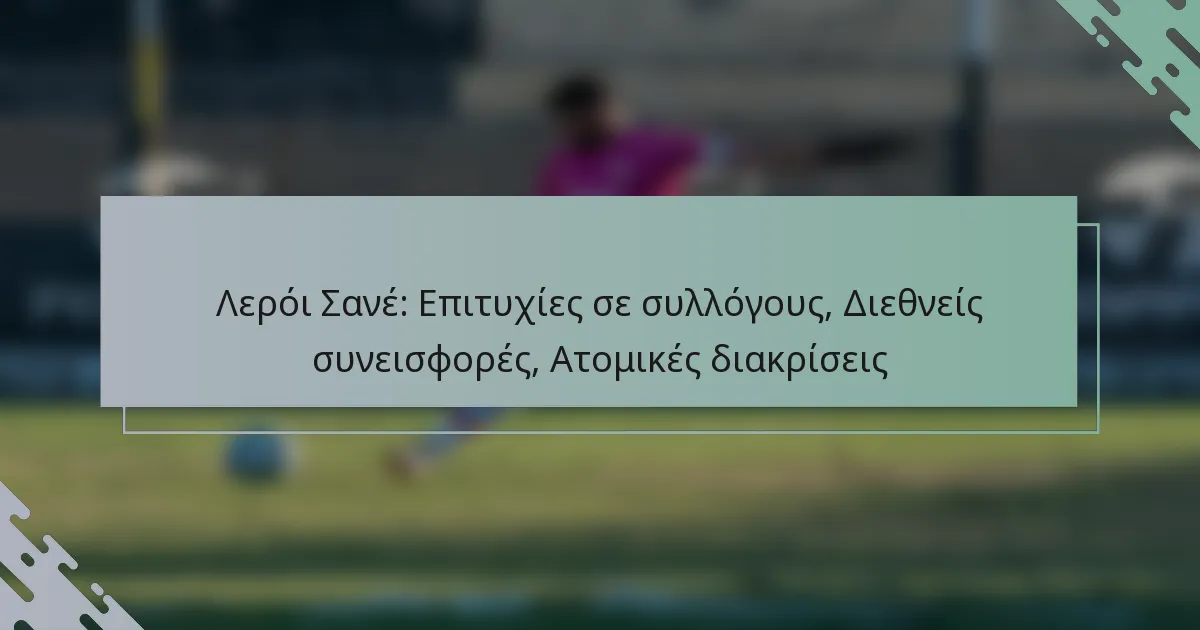 Λερόι Σανέ: Επιτυχίες σε συλλόγους, Διεθνείς συνεισφορές, Ατομικές διακρίσεις
