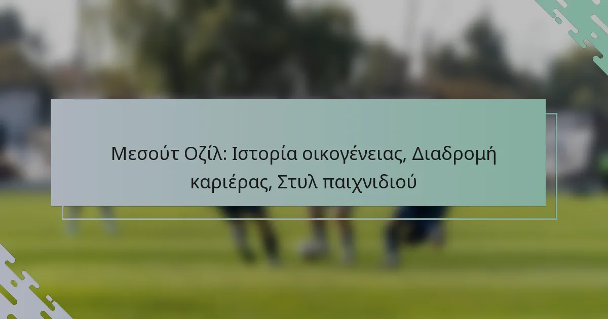 Μεσούτ Οζίλ: Ιστορία οικογένειας, Διαδρομή καριέρας, Στυλ παιχνιδιού