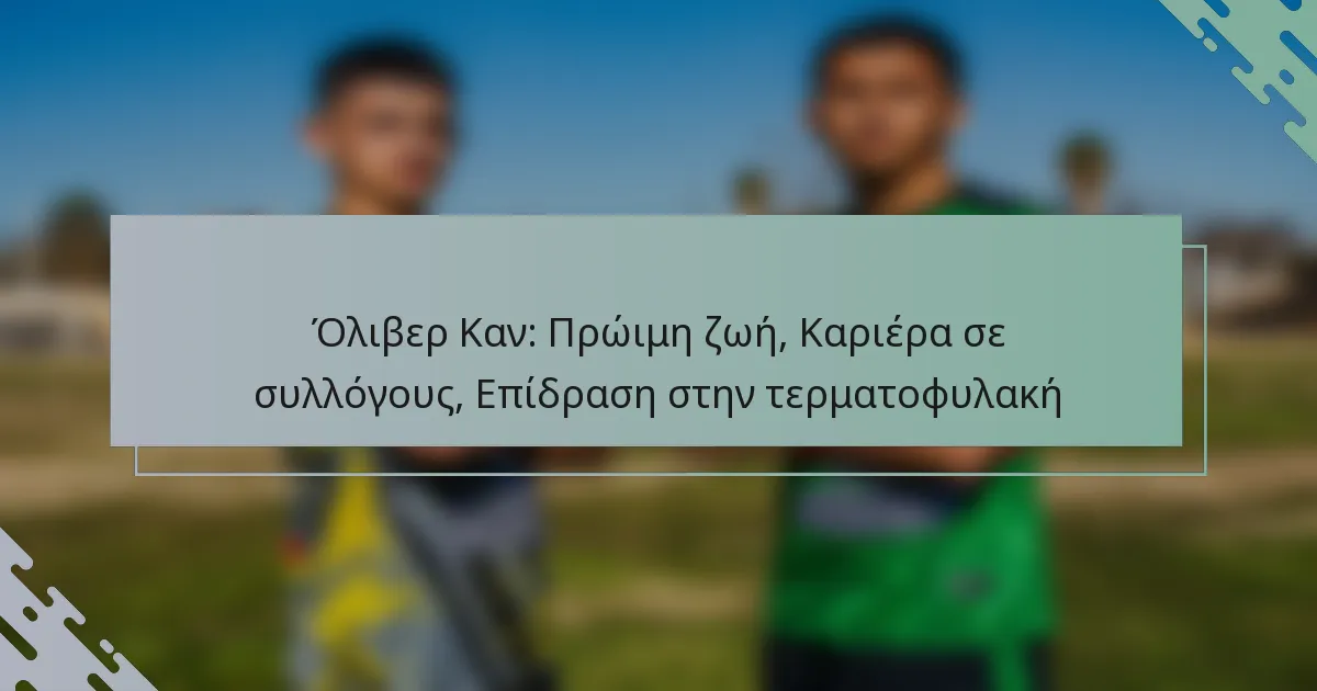Όλιβερ Καν: Πρώιμη ζωή, Καριέρα σε συλλόγους, Επίδραση στην τερματοφυλακή