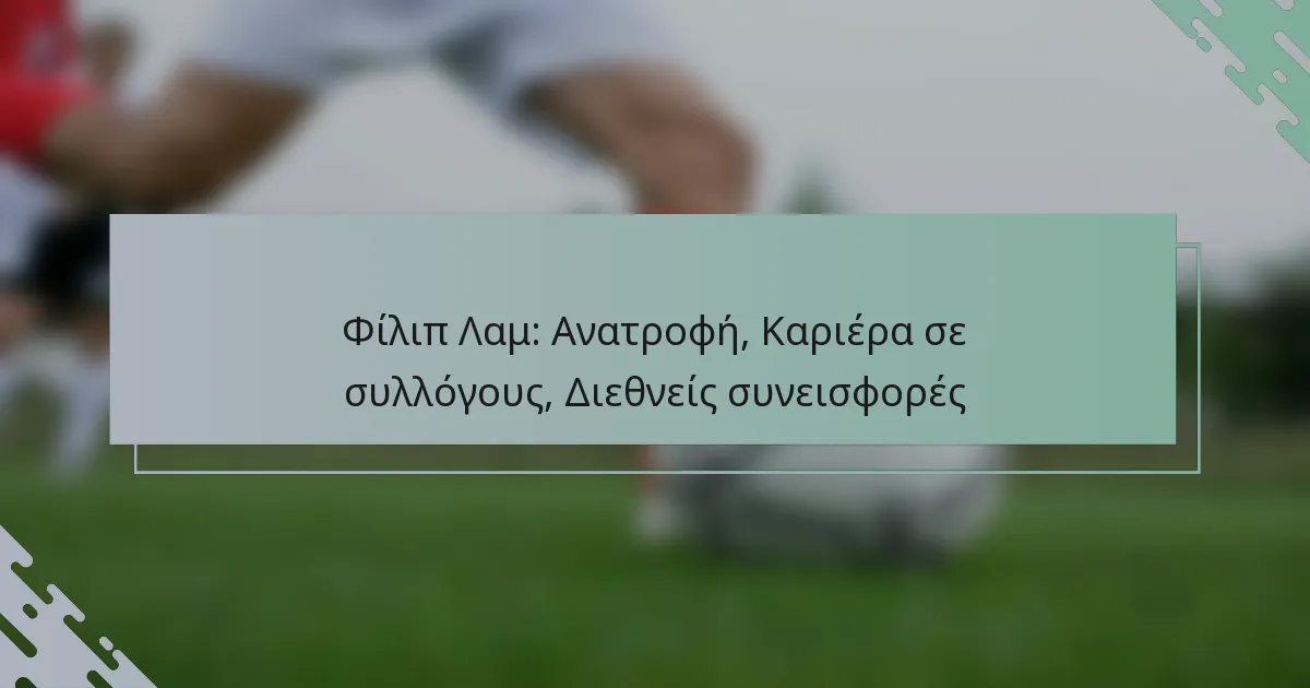 Φίλιπ Λαμ: Ανατροφή, Καριέρα σε συλλόγους, Διεθνείς συνεισφορές