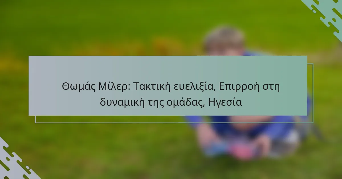 Θωμάς Μίλερ: Τακτική ευελιξία, Επιρροή στη δυναμική της ομάδας, Ηγεσία