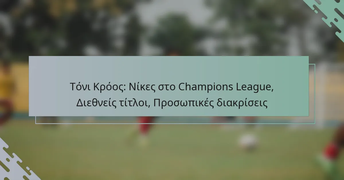 Τόνι Κρόος: Νίκες στο Champions League, Διεθνείς τίτλοι, Προσωπικές διακρίσεις