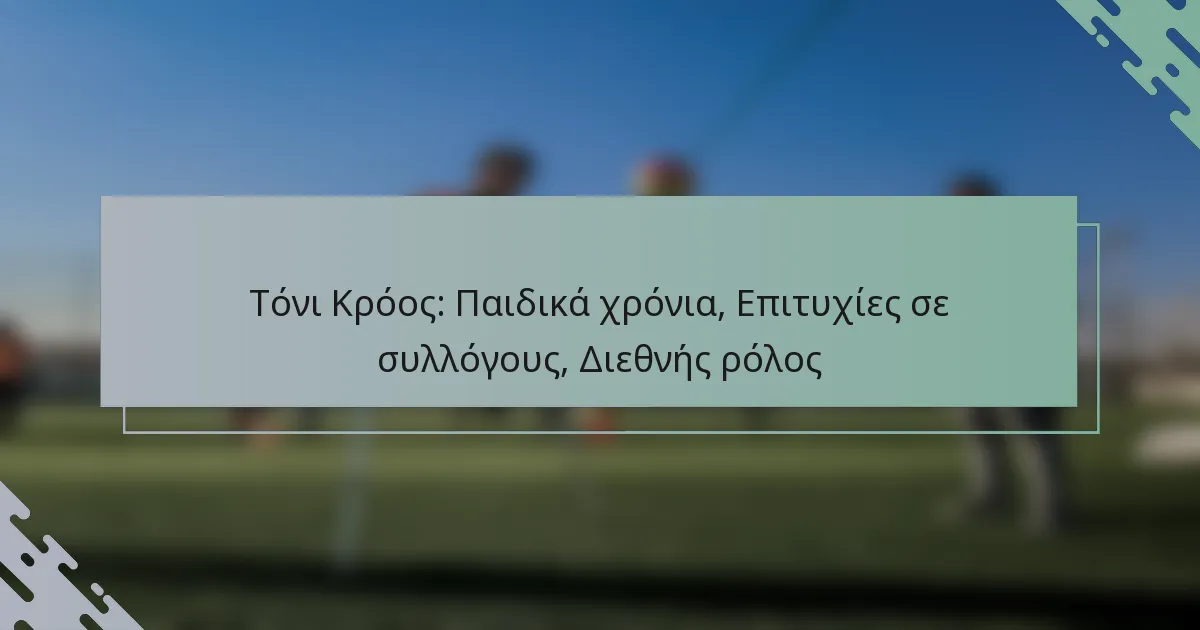 Τόνι Κρόος: Παιδικά χρόνια, Επιτυχίες σε συλλόγους, Διεθνής ρόλος