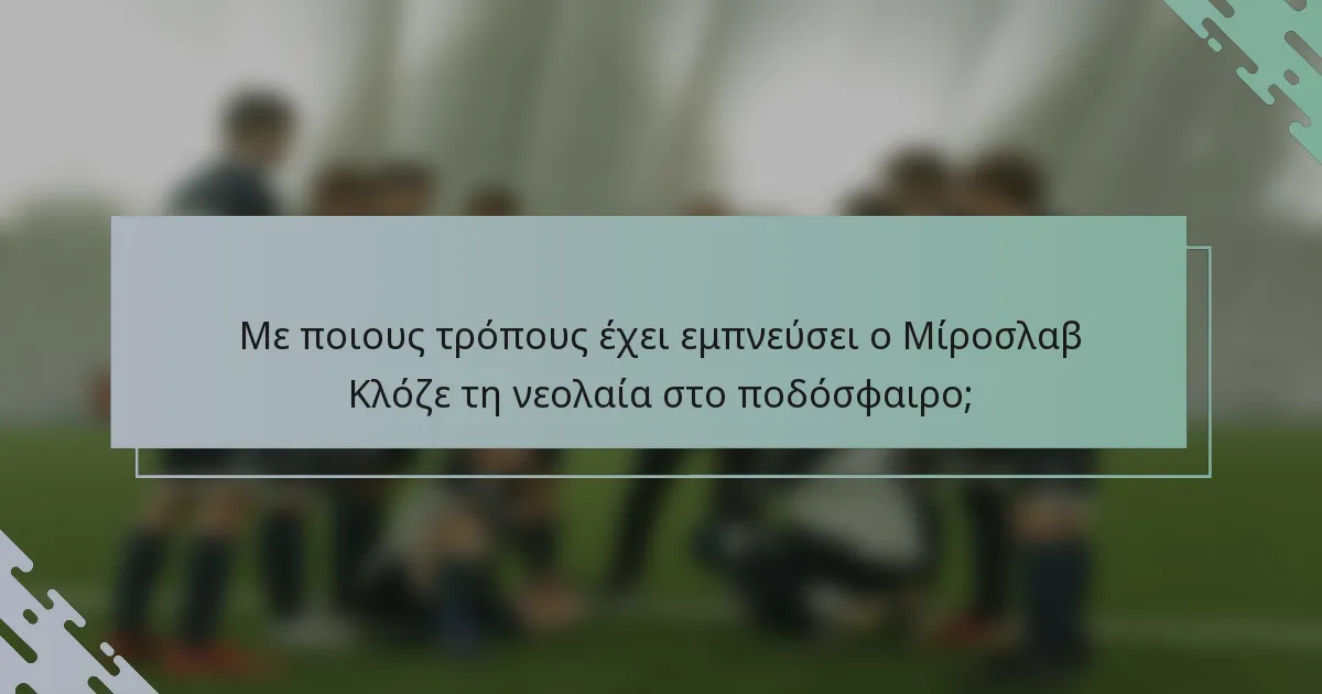 Με ποιους τρόπους έχει εμπνεύσει ο Μίροσλαβ Κλόζε τη νεολαία στο ποδόσφαιρο;