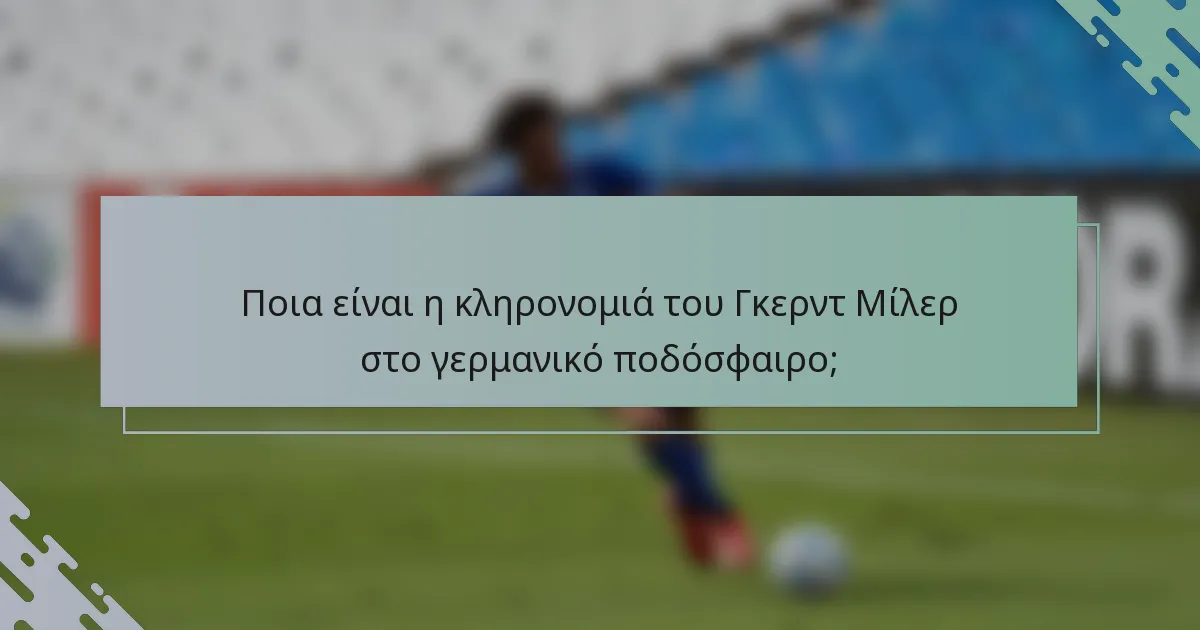 Ποια είναι η κληρονομιά του Γκερντ Μίλερ στο γερμανικό ποδόσφαιρο;