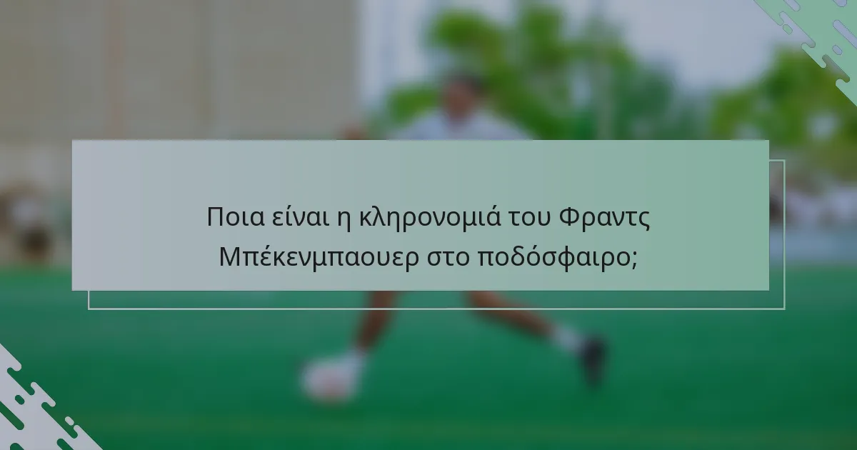 Ποια είναι η κληρονομιά του Φραντς Μπέκενμπαουερ στο ποδόσφαιρο;