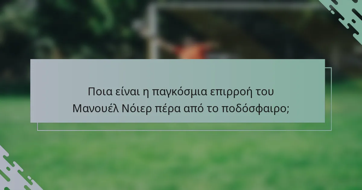 Ποια είναι η παγκόσμια επιρροή του Μανουέλ Νόιερ πέρα από το ποδόσφαιρο;