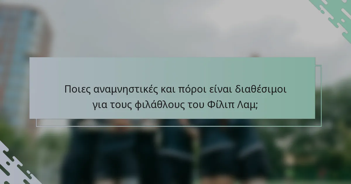 Ποιες αναμνηστικές και πόροι είναι διαθέσιμοι για τους φιλάθλους του Φίλιπ Λαμ;