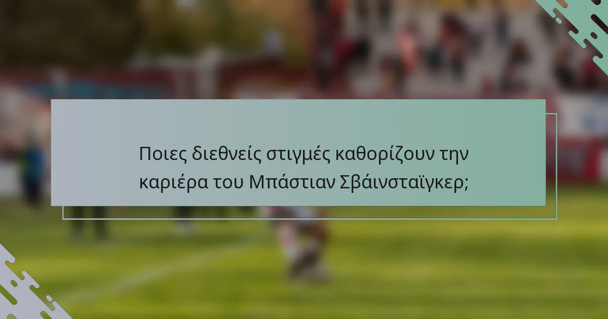 Ποιες διεθνείς στιγμές καθορίζουν την καριέρα του Μπάστιαν Σβάινσταϊγκερ;