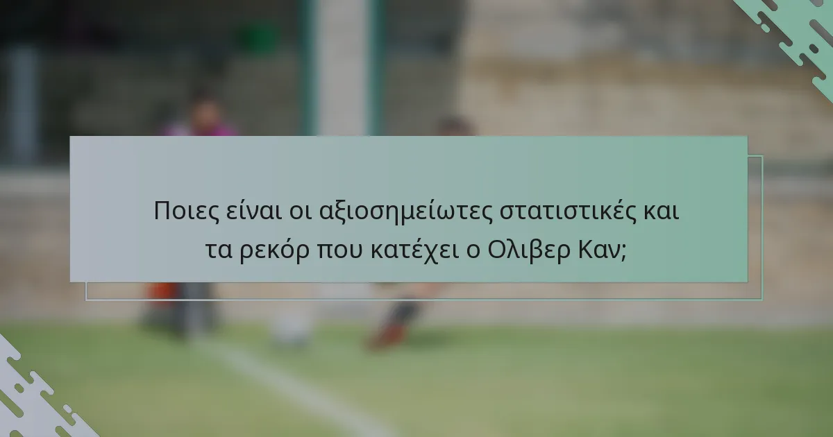 Ποιες είναι οι αξιοσημείωτες στατιστικές και τα ρεκόρ που κατέχει ο Ολιβερ Καν;