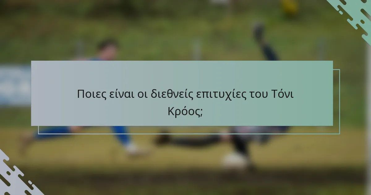 Ποιες είναι οι διεθνείς επιτυχίες του Τόνι Κρόος;