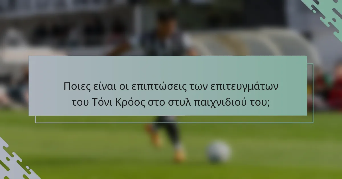 Ποιες είναι οι επιπτώσεις των επιτευγμάτων του Τόνι Κρόος στο στυλ παιχνιδιού του;
