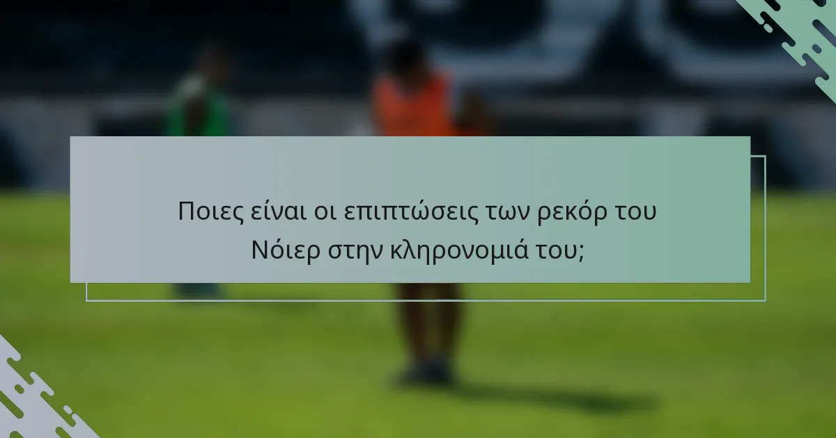 Ποιες είναι οι επιπτώσεις των ρεκόρ του Νόιερ στην κληρονομιά του;