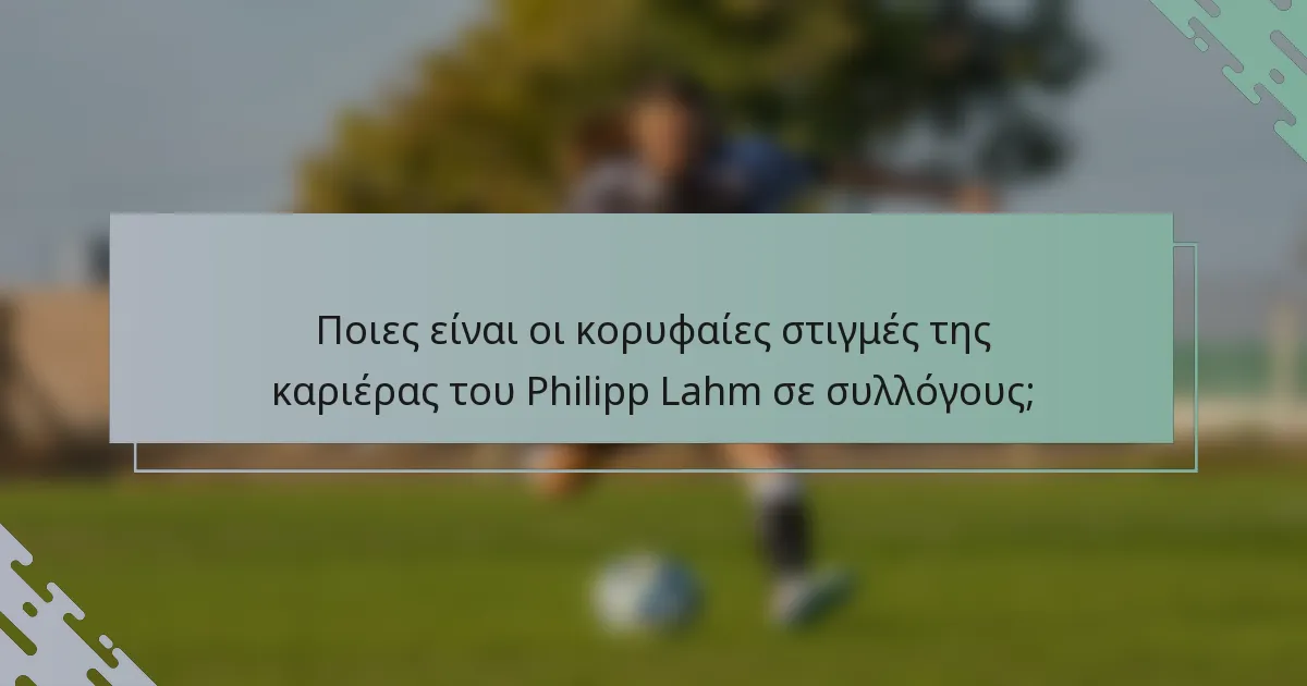 Ποιες είναι οι κορυφαίες στιγμές της καριέρας του Philipp Lahm σε συλλόγους;