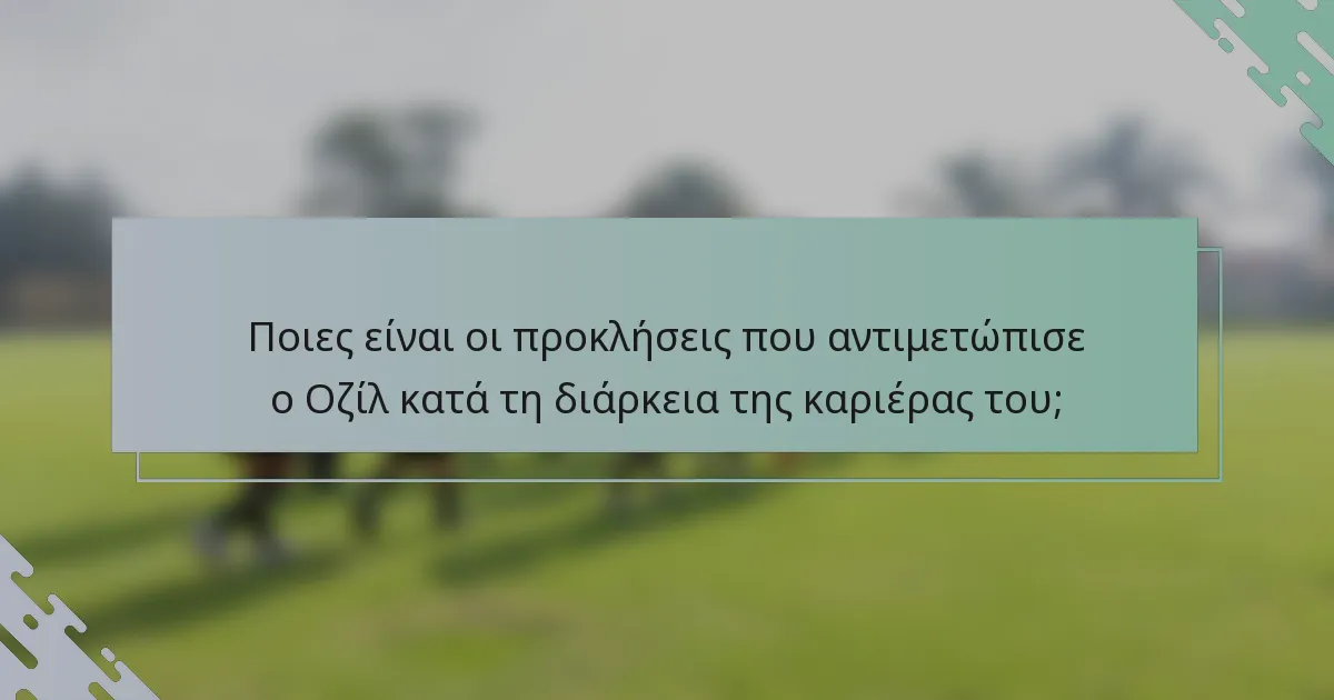 Ποιες είναι οι προκλήσεις που αντιμετώπισε ο Οζίλ κατά τη διάρκεια της καριέρας του;