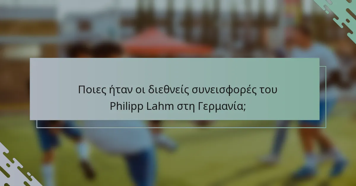 Ποιες ήταν οι διεθνείς συνεισφορές του Philipp Lahm στη Γερμανία;