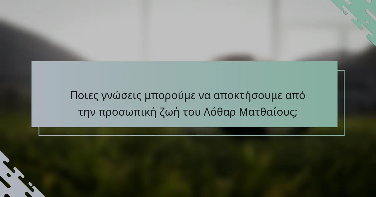 Ποιες γνώσεις μπορούμε να αποκτήσουμε από την προσωπική ζωή του Λόθαρ Ματθαίους;