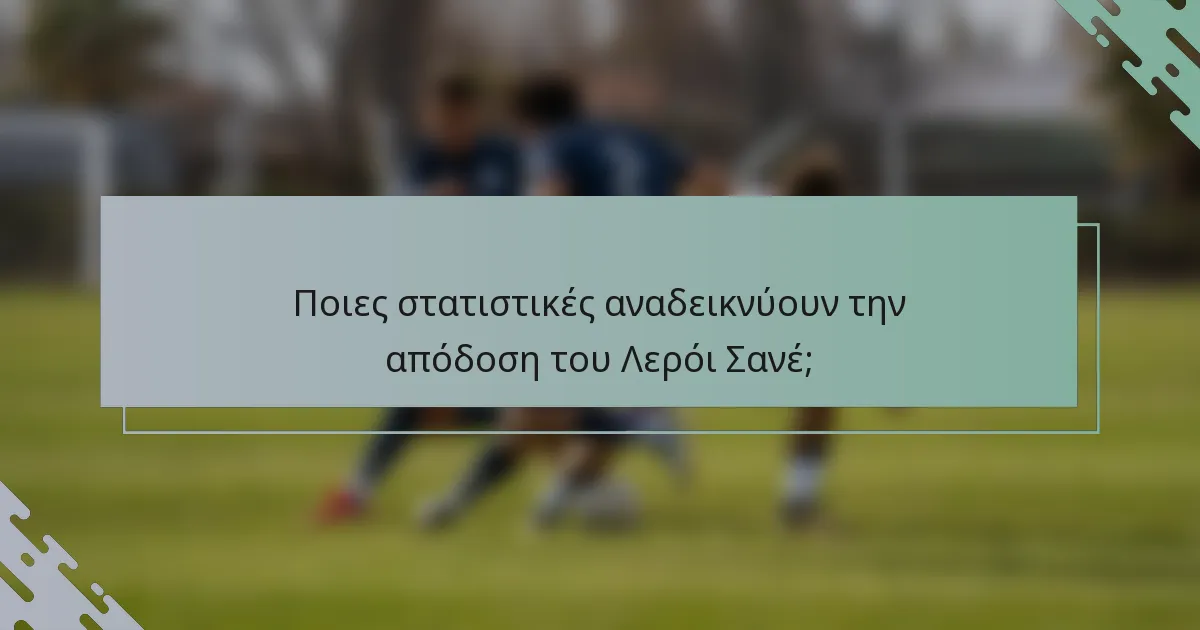 Ποιες στατιστικές αναδεικνύουν την απόδοση του Λερόι Σανέ;