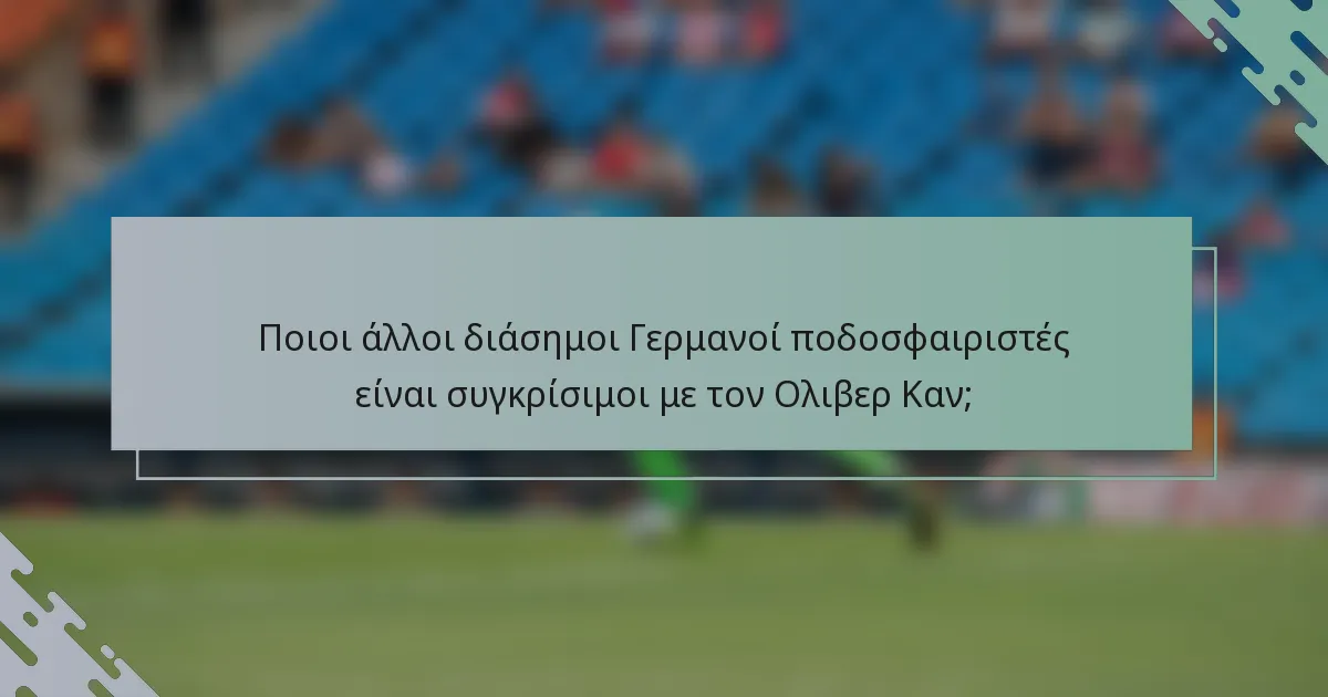 Ποιοι άλλοι διάσημοι Γερμανοί ποδοσφαιριστές είναι συγκρίσιμοι με τον Ολιβερ Καν;