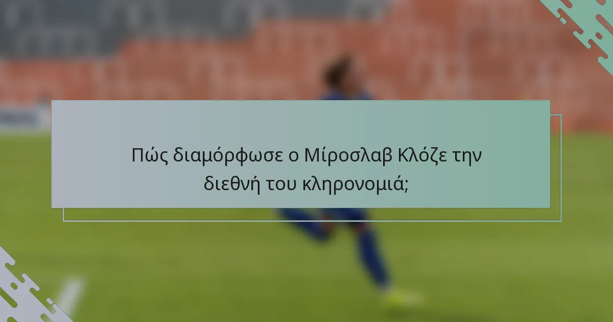 Πώς διαμόρφωσε ο Μίροσλαβ Κλόζε την διεθνή του κληρονομιά;