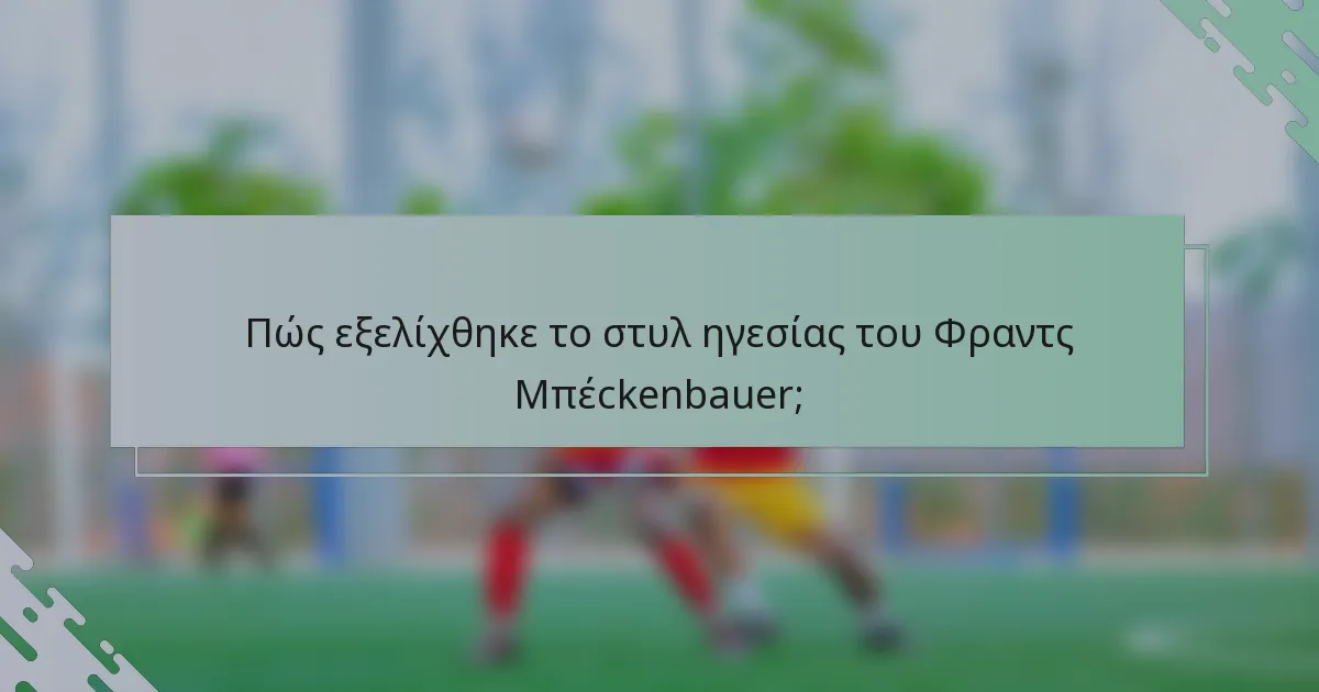Πώς εξελίχθηκε το στυλ ηγεσίας του Φραντς Μπέckenbauer;