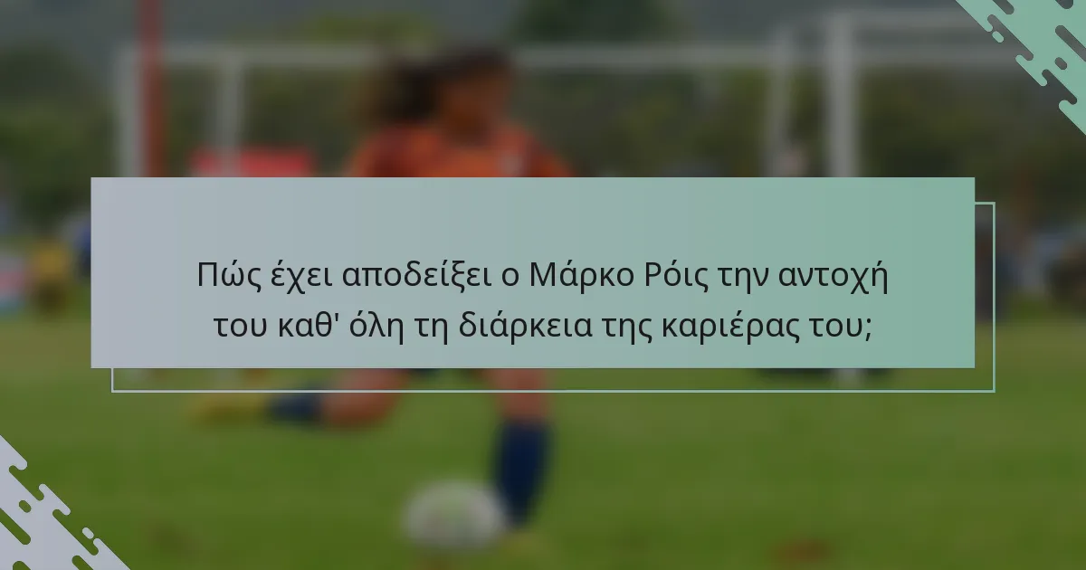 Πώς έχει αποδείξει ο Μάρκο Ρόις την αντοχή του καθ' όλη τη διάρκεια της καριέρας του;