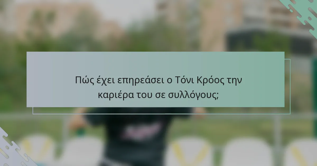 Πώς έχει επηρεάσει ο Τόνι Κρόος την καριέρα του σε συλλόγους;