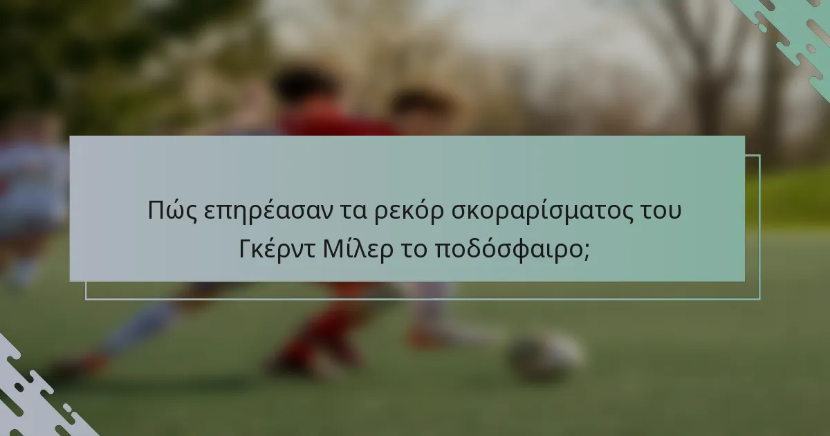 Πώς επηρέασαν τα ρεκόρ σκοραρίσματος του Γκέρντ Μίλερ το ποδόσφαιρο;