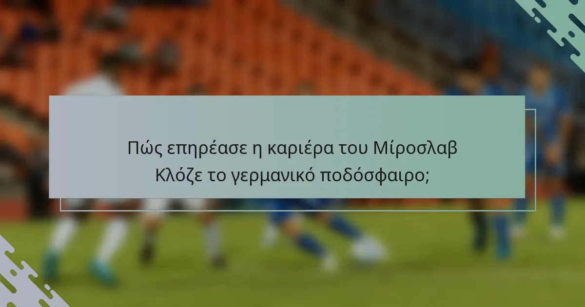 Πώς επηρέασε η καριέρα του Μίροσλαβ Κλόζε το γερμανικό ποδόσφαιρο;