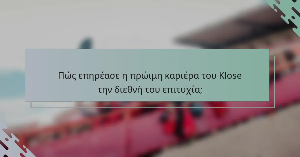Πώς επηρέασε η πρώιμη καριέρα του Klose την διεθνή του επιτυχία;