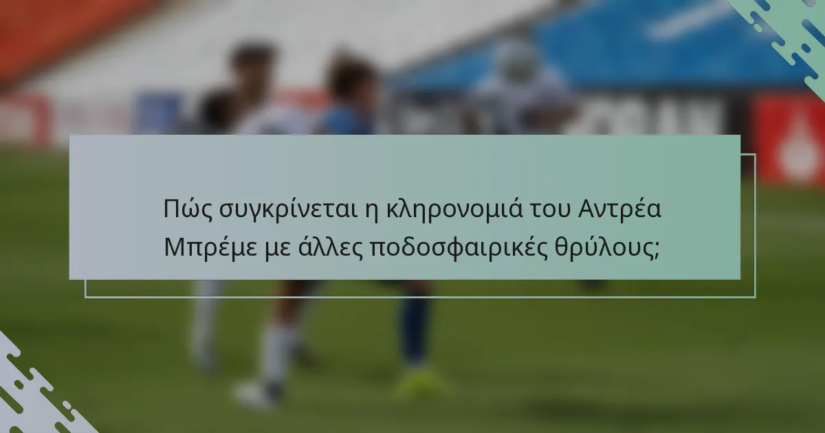 Πώς συγκρίνεται η κληρονομιά του Αντρέα Μπρέμε με άλλες ποδοσφαιρικές θρύλους;