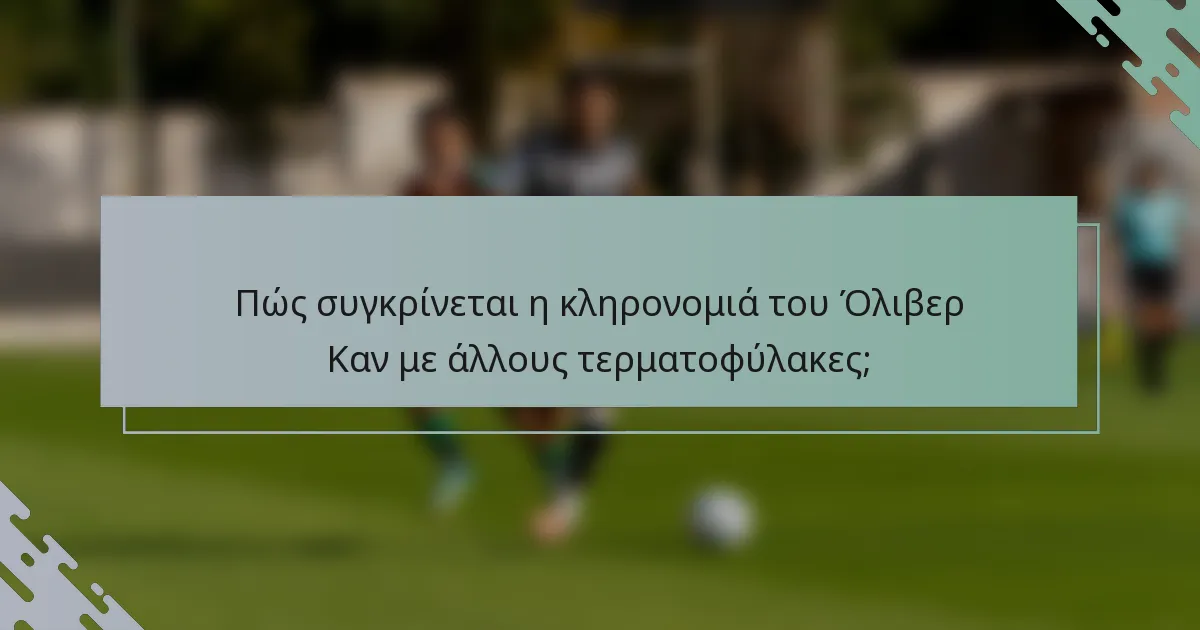 Πώς συγκρίνεται η κληρονομιά του Όλιβερ Καν με άλλους τερματοφύλακες;