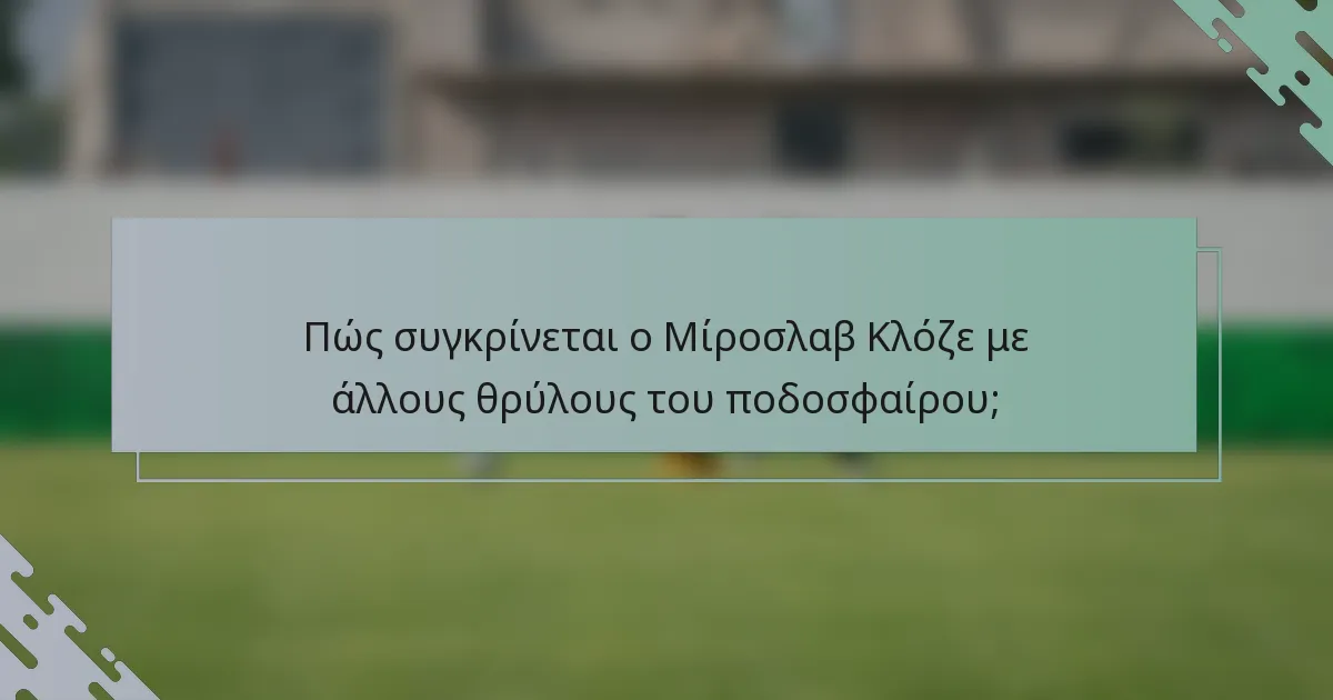 Πώς συγκρίνεται ο Μίροσλαβ Κλόζε με άλλους θρύλους του ποδοσφαίρου;
