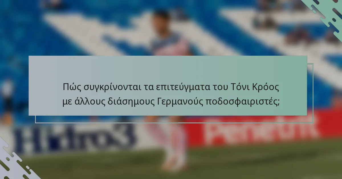 Πώς συγκρίνονται τα επιτεύγματα του Τόνι Κρόος με άλλους διάσημους Γερμανούς ποδοσφαιριστές;